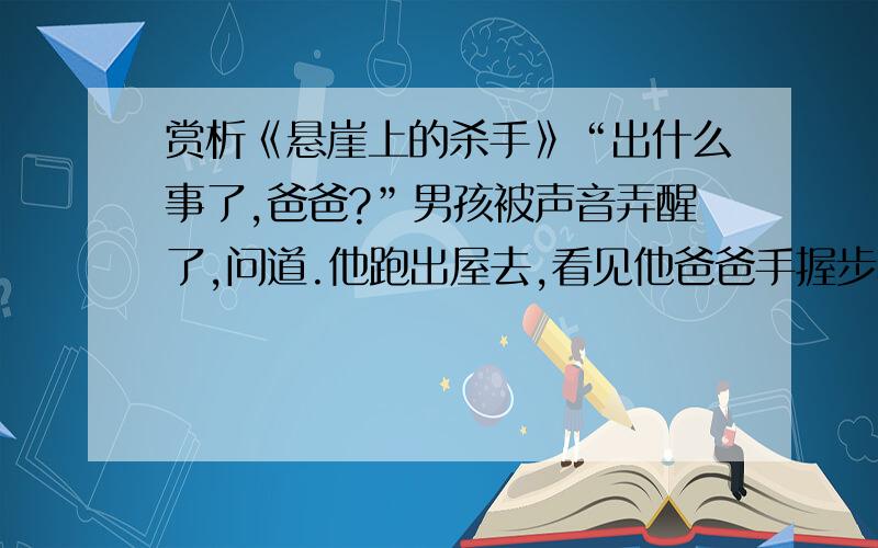 赏析《悬崖上的杀手》“出什么事了,爸爸?”男孩被声音弄醒了,问道.他跑出屋去,看见他爸爸手握步枪正站在台阶上.“孩子,是dingo,一定是它一直在杀我们的羊.”夜晚的寂静被dingo——一种澳