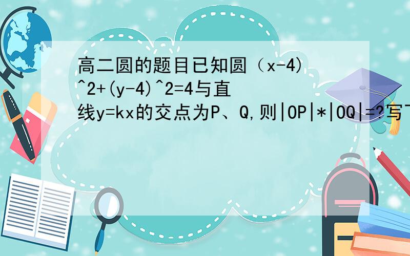 高二圆的题目已知圆（x-4)^2+(y-4)^2=4与直线y=kx的交点为P、Q,则|OP|*|OQ|=?写下过程