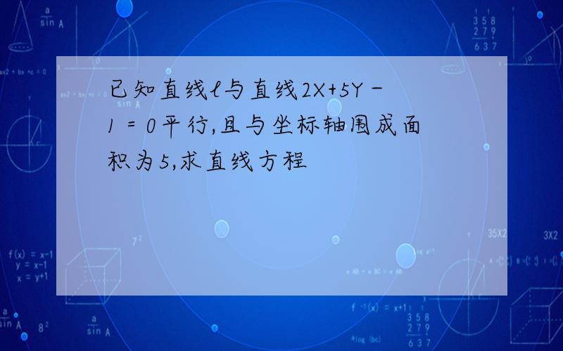 已知直线l与直线2X+5Y－1＝0平行,且与坐标轴围成面积为5,求直线方程