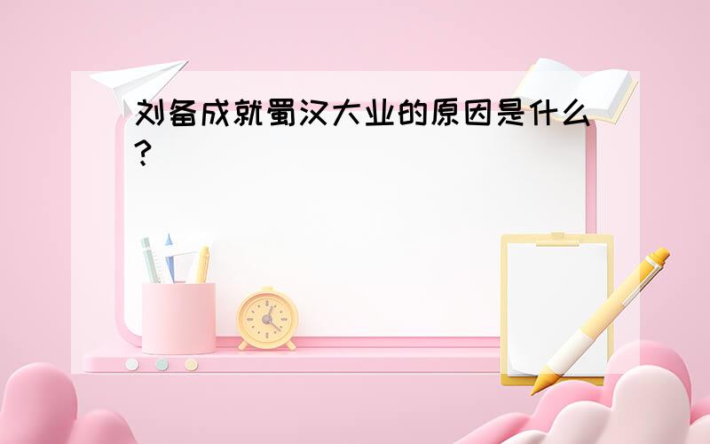 刘备成就蜀汉大业的原因是什么?