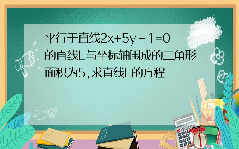 平行于直线2x+5y-1=0的直线L与坐标轴围成的三角形面积为5,求直线L的方程