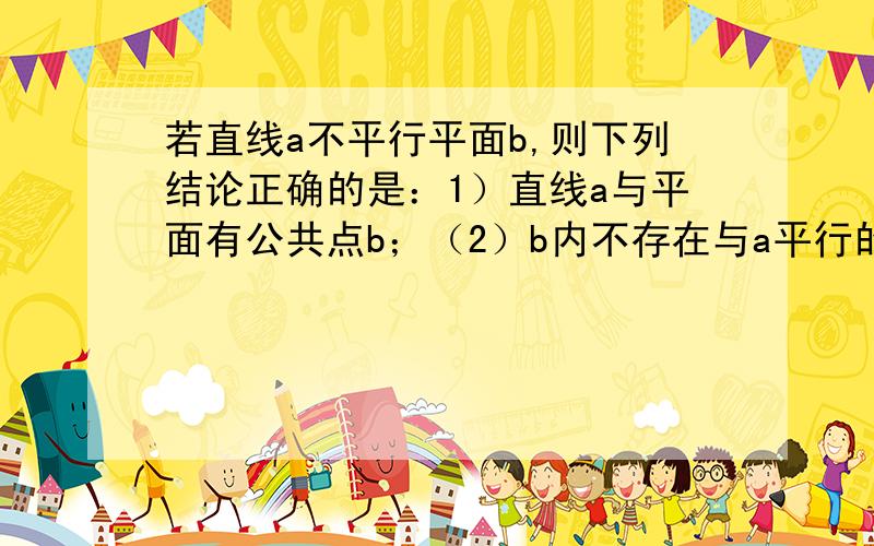 若直线a不平行平面b,则下列结论正确的是：1）直线a与平面有公共点b；（2）b内不存在与a平行的直线 详解,理由说清楚,