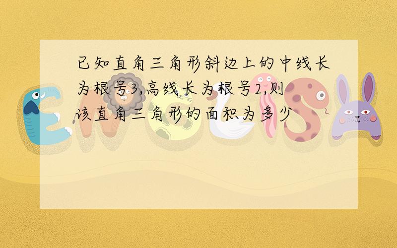 已知直角三角形斜边上的中线长为根号3,高线长为根号2,则该直角三角形的面积为多少