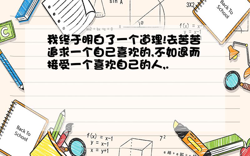 我终于明白了一个道理!去苦苦追求一个自己喜欢的,不如退而接受一个喜欢自己的人,.