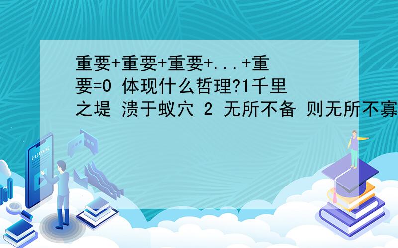 重要+重要+重要+...+重要=0 体现什么哲理?1千里之堤 溃于蚁穴 2 无所不备 则无所不寡