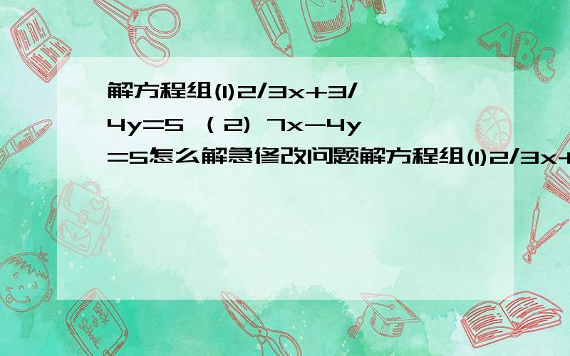 解方程组(1)2/3x+3/4y=5 （2) 7x-4y=5怎么解急修改问题解方程组(1)2/3x+3/4y=5 （2) 7x-4y=6