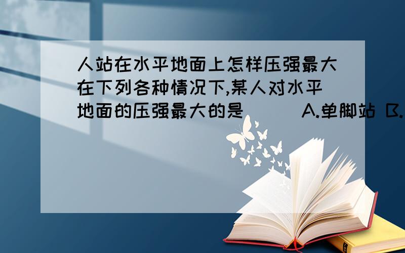 人站在水平地面上怎样压强最大在下列各种情况下,某人对水平地面的压强最大的是 ( )A.单脚站 B.双脚站立 C.用一只脚尖踮着D.一只脚踩在另一只脚背上站着上面弄错了。选项应该是：A单脚站