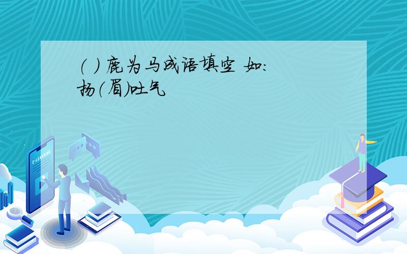 ( ) 鹿为马成语填空 如:扬（眉）吐气