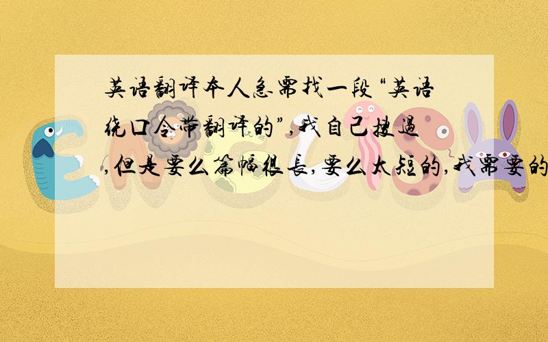 英语翻译本人急需找一段“英语绕口令带翻译的”,我自己搜过,但是要么篇幅很长,要么太短的,我需要的是类似于短文的英文绕口令!150个单词左右的都行!帮帮忙找下,记得要带翻译的哦!