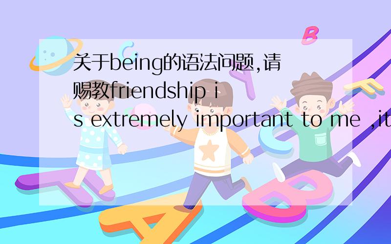 关于being的语法问题,请赐教friendship is extremely important to me ,it is like being brothers or sisters中like being brothers or sisters是句子的什么成本,怎么理解being的含义,如果去掉being句子会有什么变化,这个语