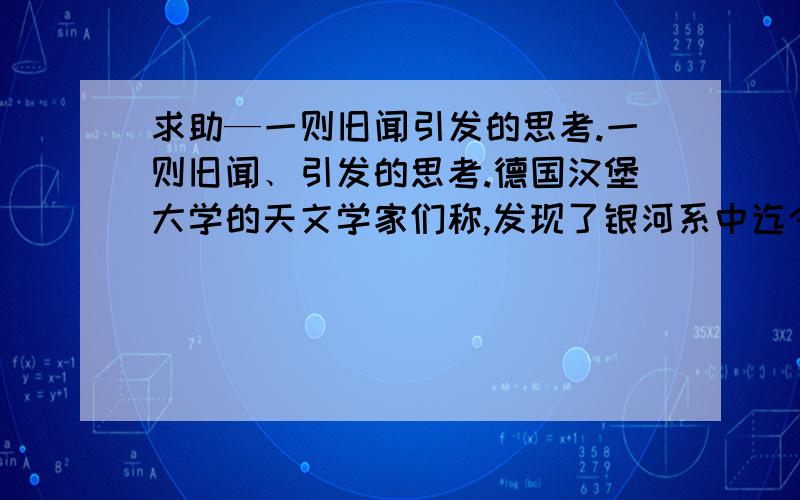 求助—一则旧闻引发的思考.一则旧闻﹑引发的思考.德国汉堡大学的天文学家们称,发现了银河系中迄今为止最古老的恒星,这颗恒星已经有１４０亿年的历史,能够追溯到宇宙形成的初期,而且