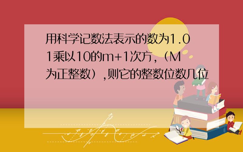 用科学记数法表示的数为1.01乘以10的m+1次方,（M为正整数）,则它的整数位数几位