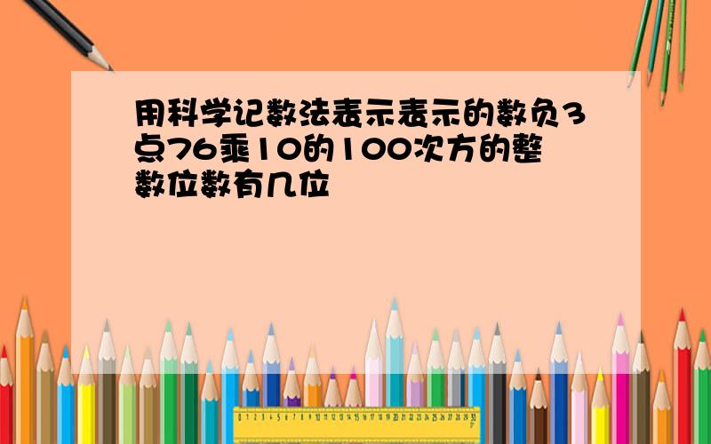 用科学记数法表示表示的数负3点76乘10的100次方的整数位数有几位