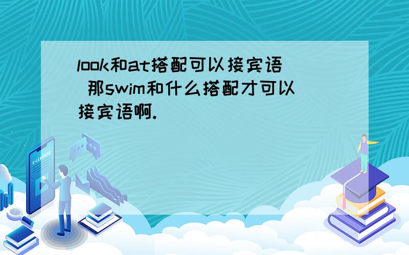 look和at搭配可以接宾语 那swim和什么搭配才可以接宾语啊.