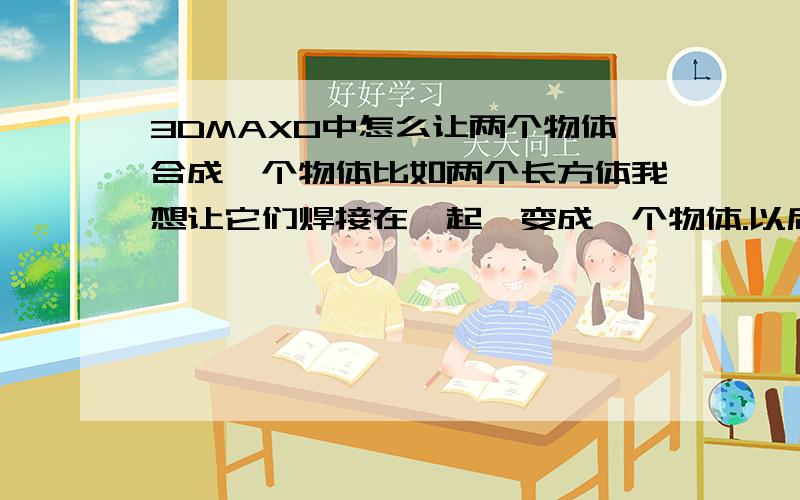 3DMAX0中怎么让两个物体合成一个物体比如两个长方体我想让它们焊接在一起,变成一个物体.以后方便贴图,怎么操作?我用的是3DMAX9中文版,英文看不懂的