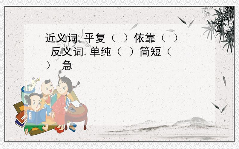 近义词.平复（ ）依靠（ ） 反义词.单纯（ ）简短（ ） 急