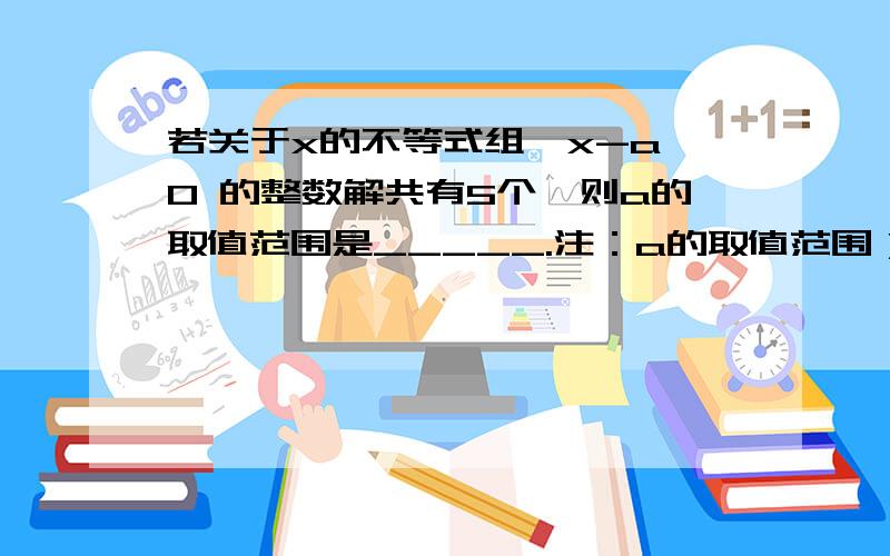 若关于x的不等式组｛x-a≥0 的整数解共有5个,则a的取值范围是_____.注：a的取值范围） ｛3-2x＞-1