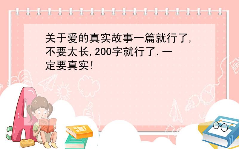 关于爱的真实故事一篇就行了,不要太长,200字就行了.一定要真实!