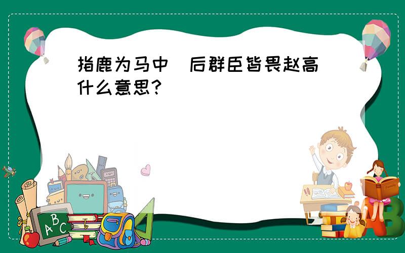 指鹿为马中＂后群臣皆畏赵高＂什么意思?