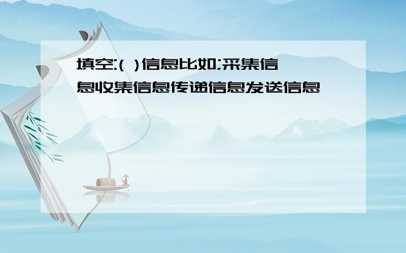 填空:( )信息比如;采集信息收集信息传递信息发送信息