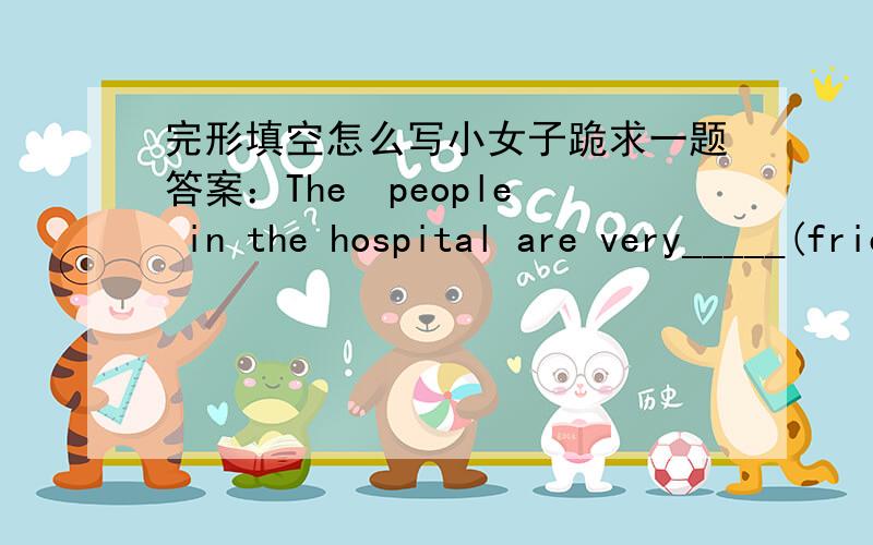 完形填空怎么写小女子跪求一题答案：The  people in the hospital are very_____(friend)to others.                  ＿＿里填啥?拜托告诉我!