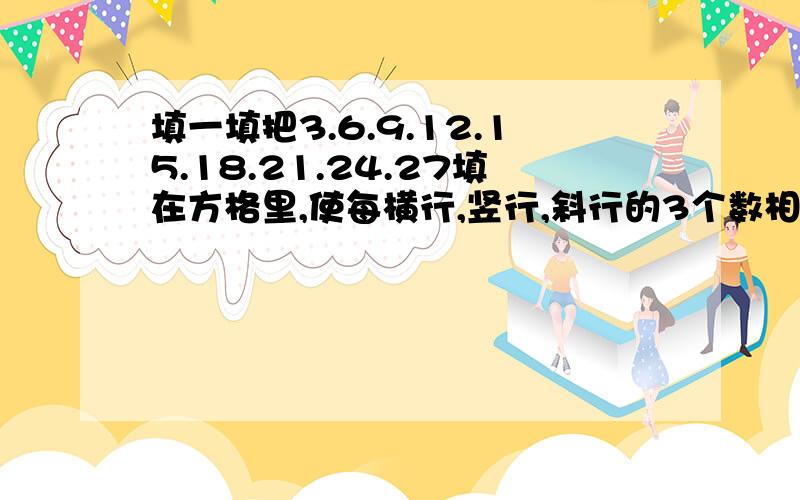 填一填把3.6.9.12.15.18.21.24.27填在方格里,使每横行,竖行,斜行的3个数相加都等于45口口口口口口口口口