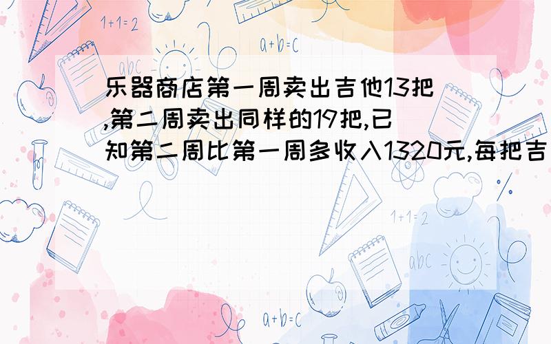 乐器商店第一周卖出吉他13把,第二周卖出同样的19把,已知第二周比第一周多收入1320元,每把吉他多少钱?