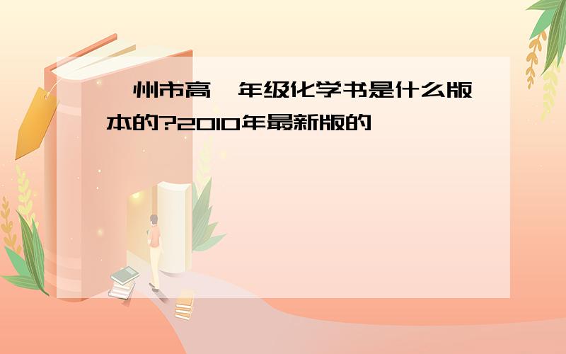 泸州市高一年级化学书是什么版本的?2010年最新版的