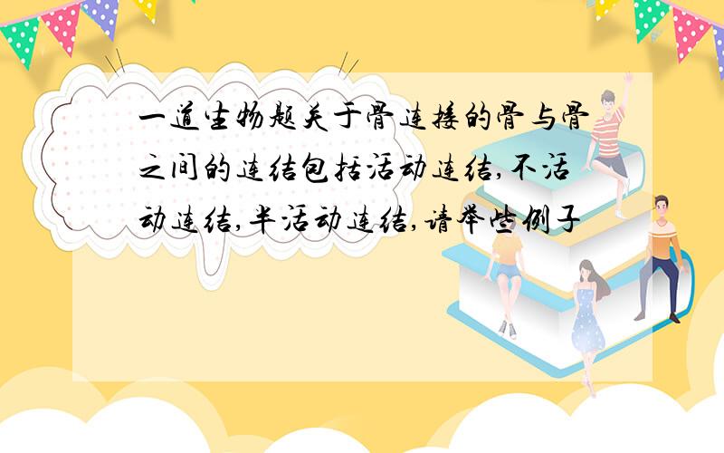 一道生物题关于骨连接的骨与骨之间的连结包括活动连结,不活动连结,半活动连结,请举些例子