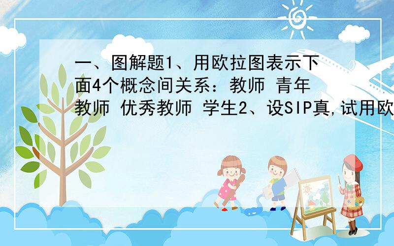 一、图解题1、用欧拉图表示下面4个概念间关系：教师 青年教师 优秀教师 学生2、设SIP真,试用欧拉图表示S与P可能有的各种外延关系.二、判断下列推理是否有效,并写出推理过程或说明理由.1