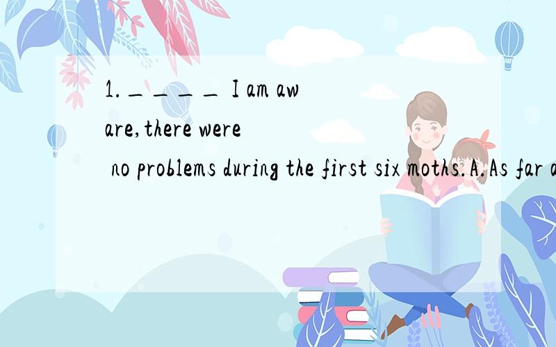 1.____ I am aware,there were no problems during the first six moths.A.As far as B.Much more than C.So much as D.Except that2.___ ,he does get annoyed with her sometimes.A as he likes her much B.although much he likes her C much as he likes her D much