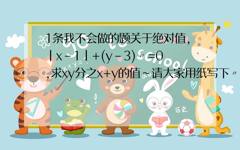 1条我不会做的题关于绝对值,|x-1|+(y-3)〃=0,求xy分之x+y的值~请大家用纸写下〃是小2的意思