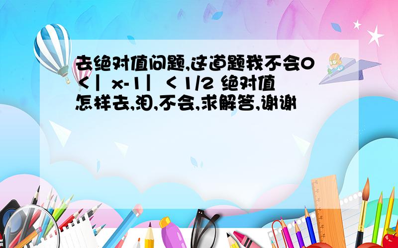 去绝对值问题,这道题我不会0＜︳x-1︳＜1/2 绝对值怎样去,泪,不会,求解答,谢谢