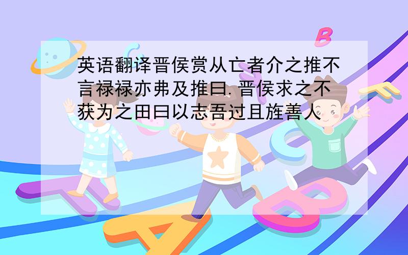 英语翻译晋侯赏从亡者介之推不言禄禄亦弗及推曰.晋侯求之不获为之田曰以志吾过且旌善人