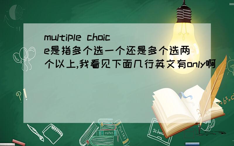 multiple choice是指多个选一个还是多个选两个以上,我看见下面几行英文有only啊