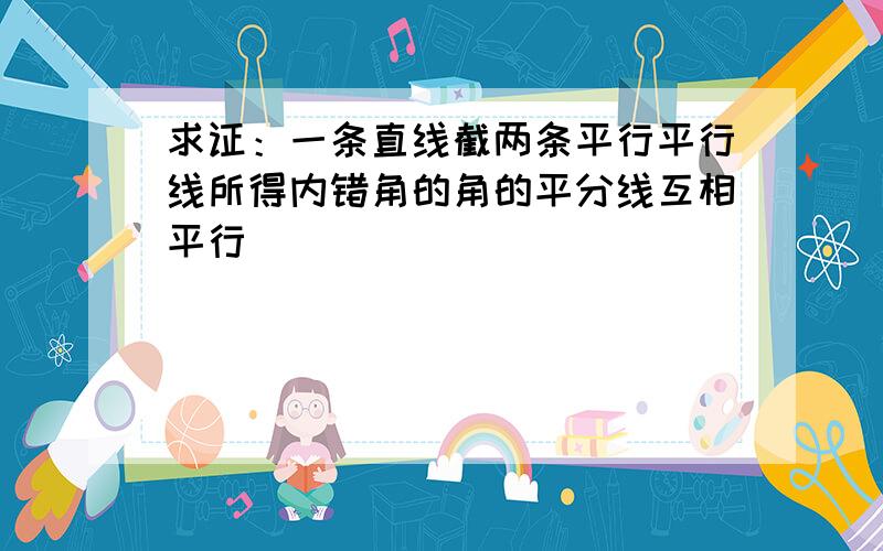 求证：一条直线截两条平行平行线所得内错角的角的平分线互相平行