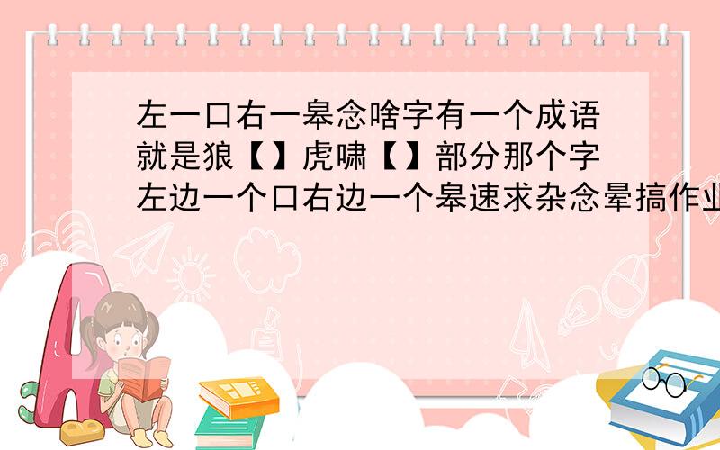 左一口右一皋念啥字有一个成语就是狼【】虎啸【】部分那个字左边一个口右边一个皋速求杂念晕搞作业急用