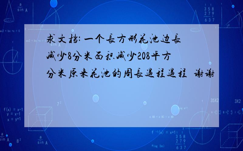 求文档: 一个长方形花池边长减少8分米面积减少208平方分米原来花池的周长过程过程  谢谢