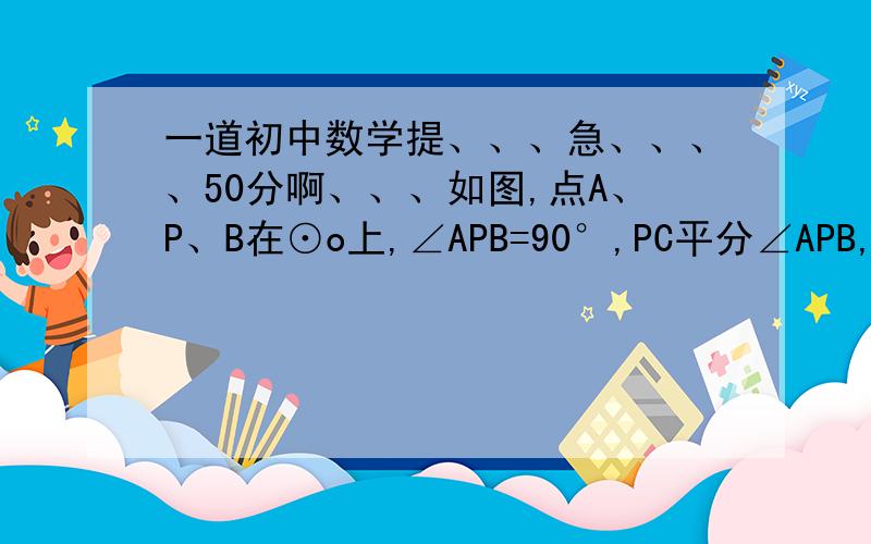 一道初中数学提、、、急、、、、50分啊、、、如图,点A、P、B在⊙o上,∠APB=90°,PC平分∠APB,交⊙o于点C,求证△ABC为等腰直角三角形