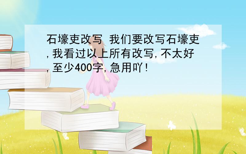 石壕吏改写 我们要改写石壕吏,我看过以上所有改写,不太好,至少400字,急用吖!