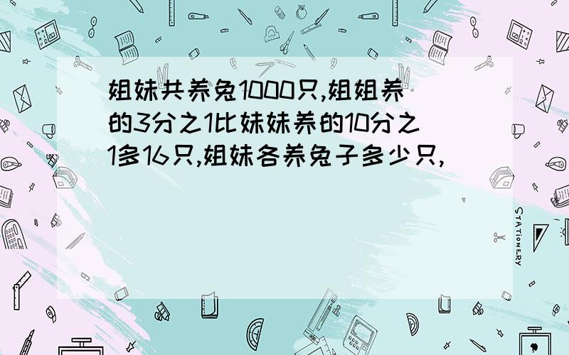 姐妹共养兔1000只,姐姐养的3分之1比妹妹养的10分之1多16只,姐妹各养兔子多少只,