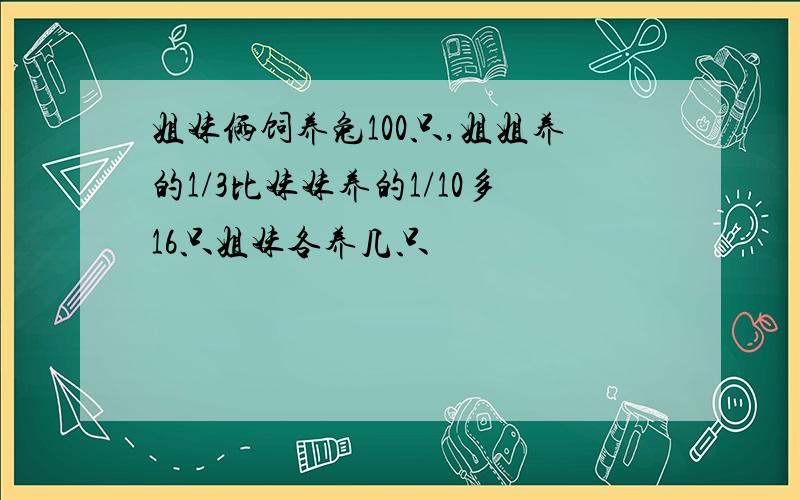 姐妹俩饲养兔100只,姐姐养的1/3比妹妹养的1/10多16只姐妹各养几只