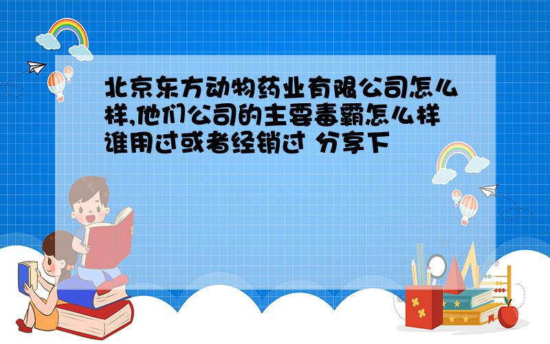 北京东方动物药业有限公司怎么样,他们公司的主要毒霸怎么样谁用过或者经销过 分享下