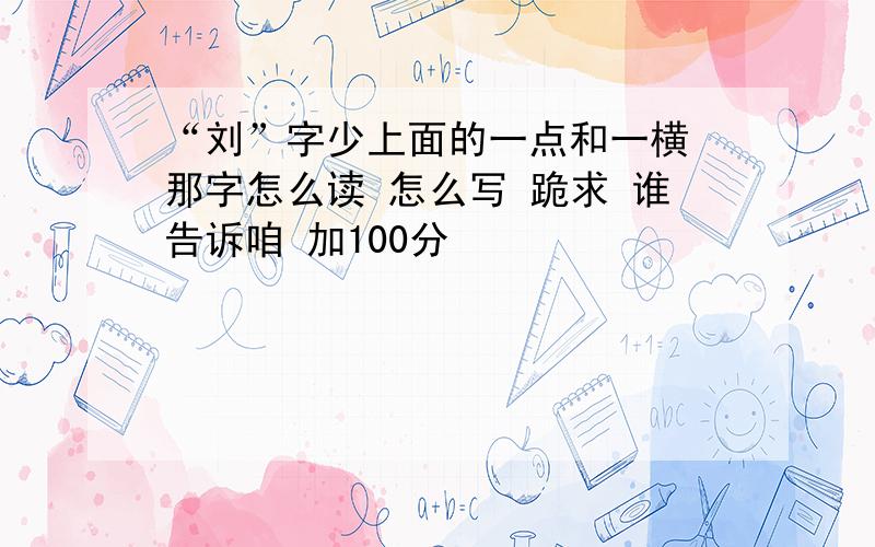 “刘”字少上面的一点和一横 那字怎么读 怎么写 跪求 谁告诉咱 加100分