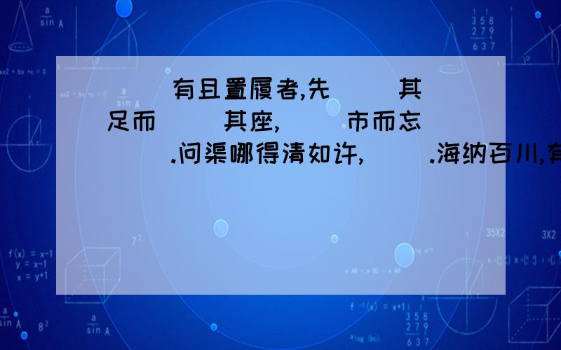 （ ）有且置履者,先（ ）其足而（ ）其座,（ ）市而忘（ ）.问渠哪得清如许,（ ）.海纳百川,有容乃大；（ ）.世事洞明皆学问,（ ）.