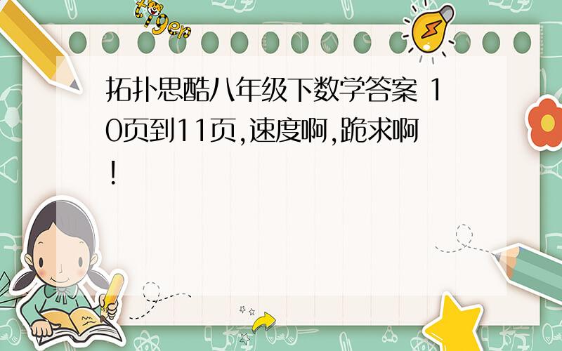 拓扑思酷八年级下数学答案 10页到11页,速度啊,跪求啊!