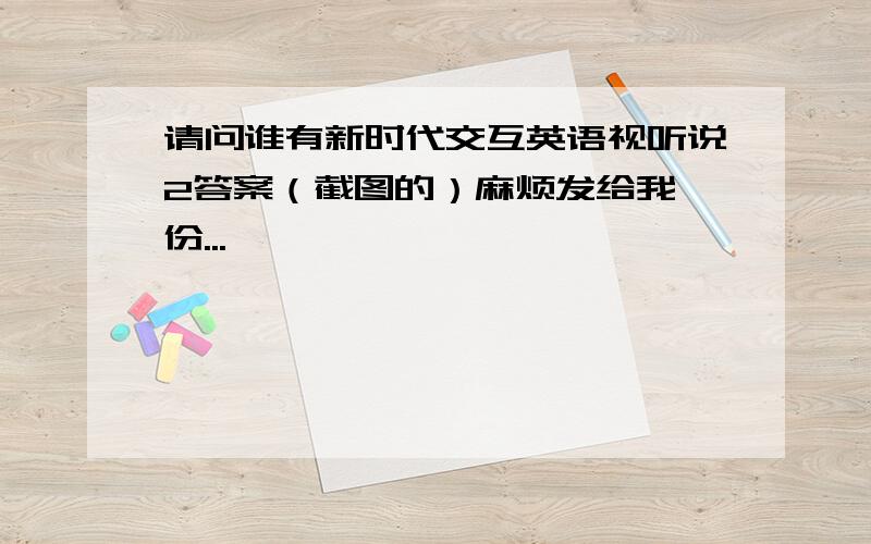 请问谁有新时代交互英语视听说2答案（截图的）麻烦发给我一份...