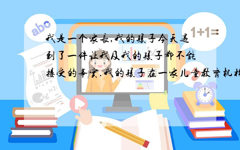 我是一个家长,我的孩子今天遇到了一件让我及我的孩子都不能接受的事实.我的孩子在一家儿童教育机构上课,机构的名字是（疯狂家族）CBD店位于北京京广中心后面的雨霖大厦.和往常一样我