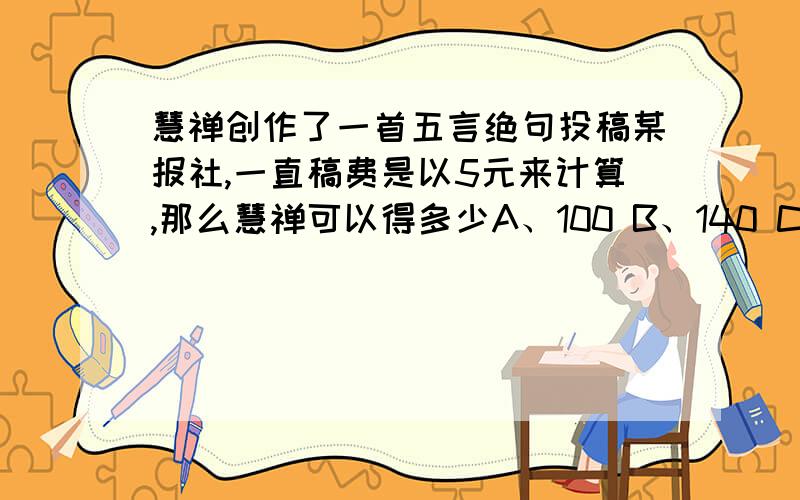 慧禅创作了一首五言绝句投稿某报社,一直稿费是以5元来计算,那么慧禅可以得多少A、100 B、140 C、200 D、280