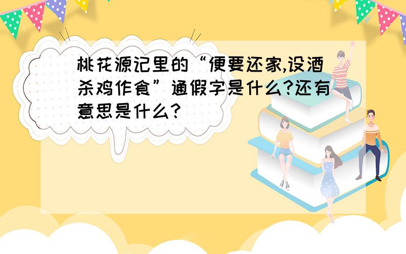 桃花源记里的“便要还家,设酒杀鸡作食”通假字是什么?还有意思是什么?